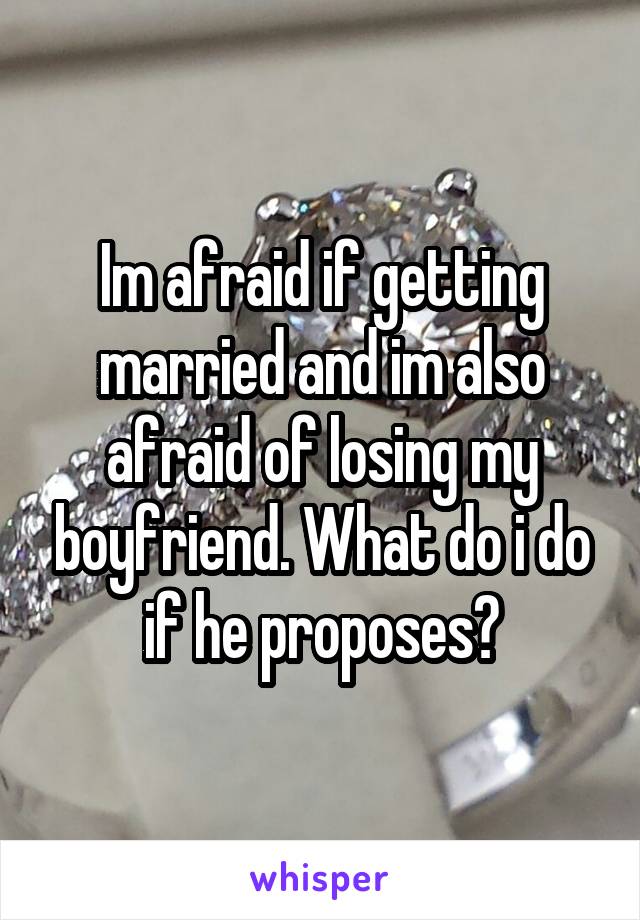 Im afraid if getting married and im also afraid of losing my boyfriend. What do i do if he proposes?