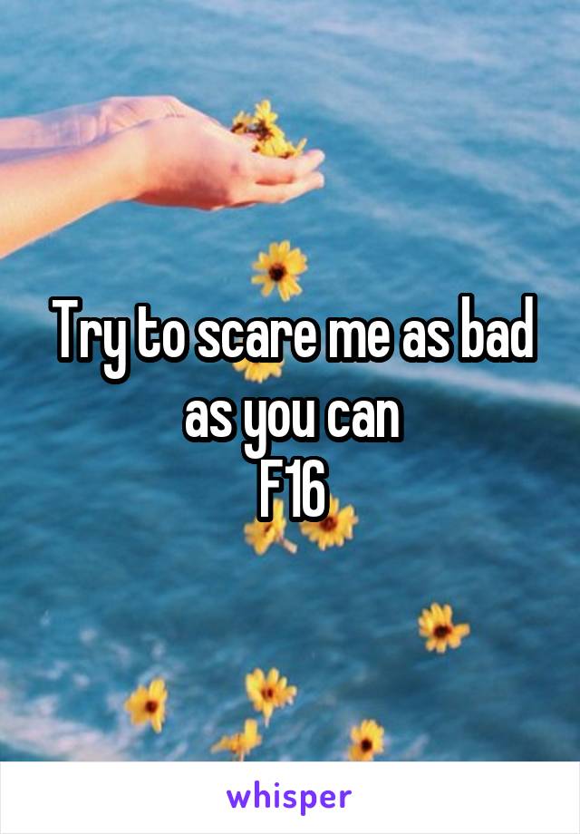 Try to scare me as bad as you can
F16