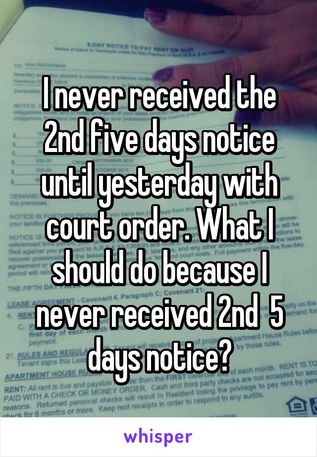 I never received the 2nd five days notice until yesterday with court order. What I should do because I never received 2nd  5 days notice?
