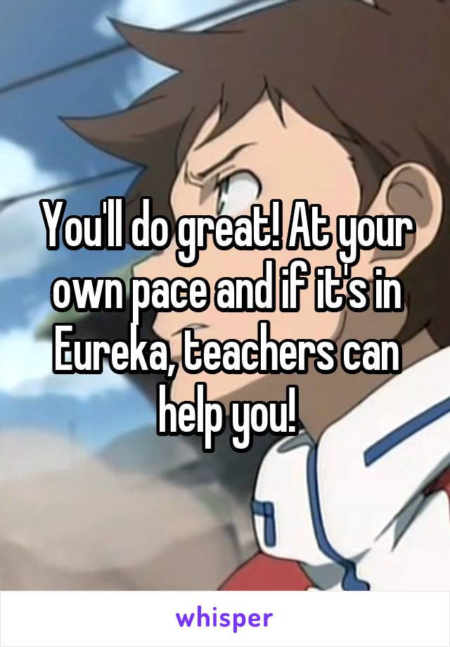 You'll do great! At your own pace and if it's in Eureka, teachers can help you!