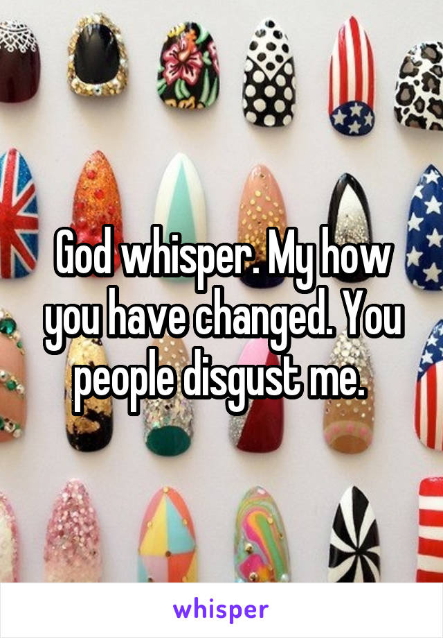 God whisper. My how you have changed. You people disgust me. 