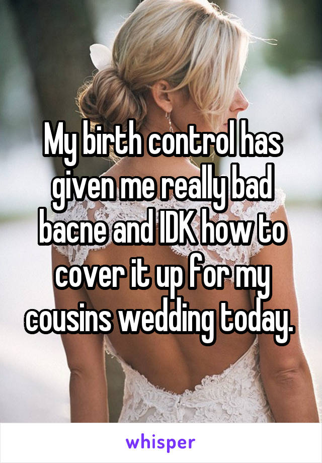 My birth control has given me really bad bacne and IDK how to cover it up for my cousins wedding today. 