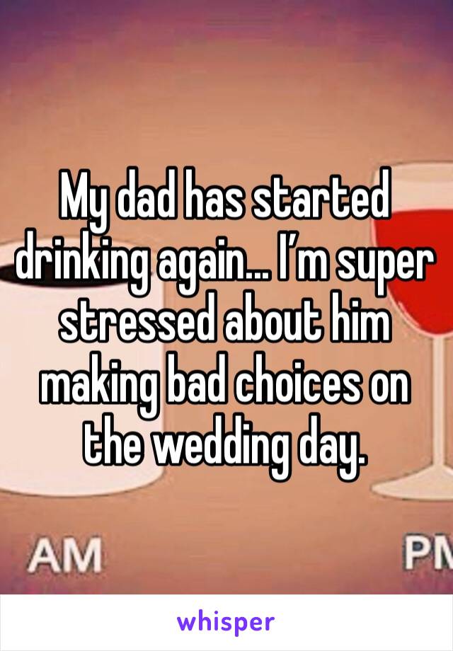 My dad has started drinking again... I’m super stressed about him making bad choices on the wedding day. 