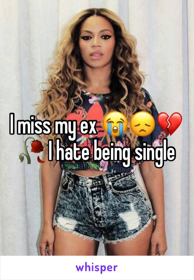 I miss my ex 😭😞💔🥀 I hate being single 
