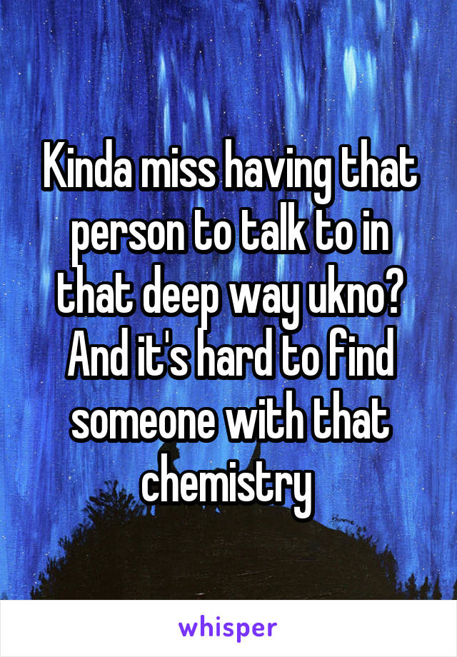 Kinda miss having that person to talk to in that deep way ukno? And it's hard to find someone with that chemistry 