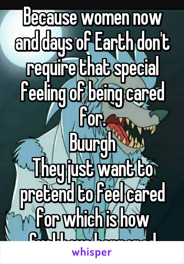 Because women now and days of Earth don't require that special feeling of being cared for.
Buurgh
They just want to pretend to feel cared for which is how fuckboys happened