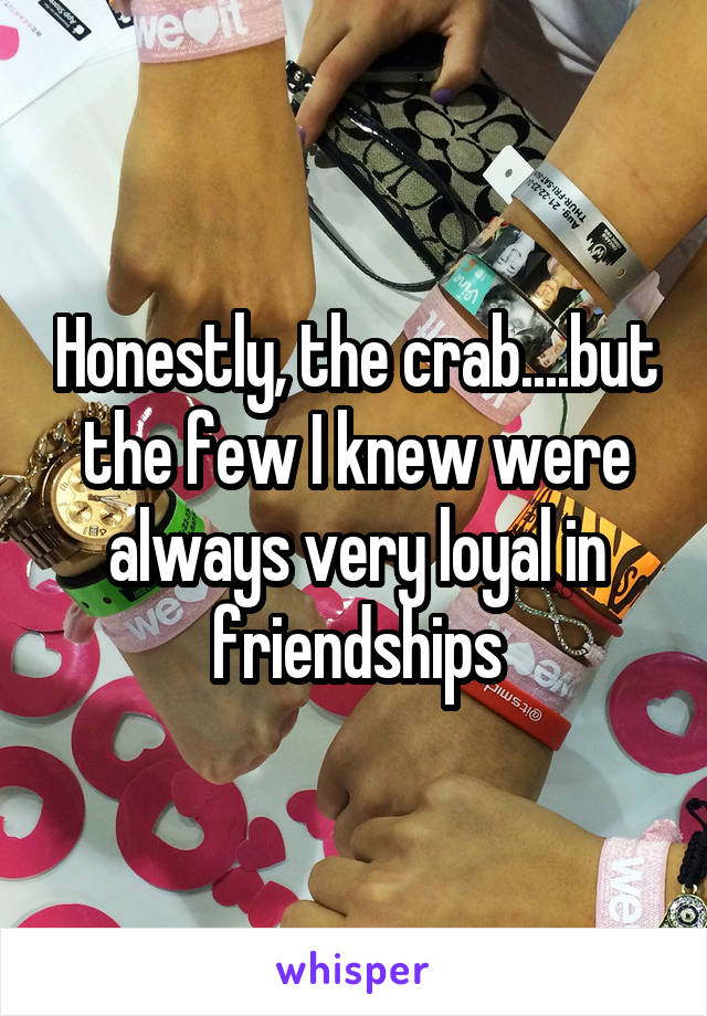 Honestly, the crab....but the few I knew were always very loyal in friendships
