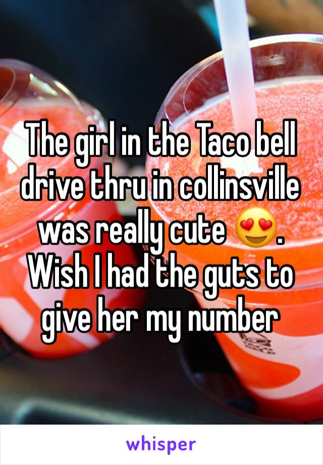 The girl in the Taco bell drive thru in collinsville was really cute 😍. Wish I had the guts to give her my number