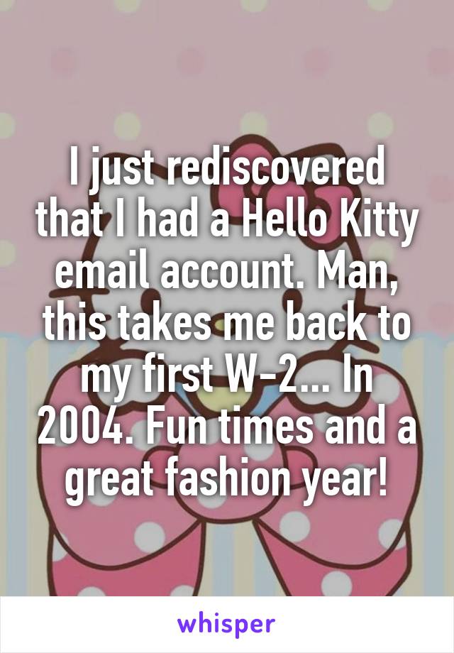 I just rediscovered that I had a Hello Kitty email account. Man, this takes me back to my first W-2... In 2004. Fun times and a great fashion year!