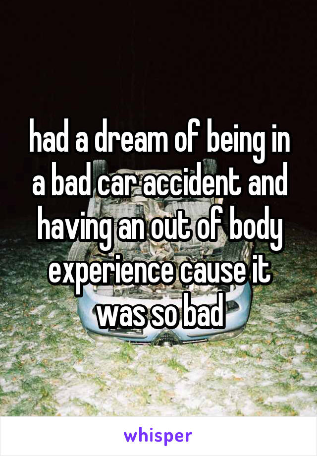 had a dream of being in a bad car accident and having an out of body experience cause it was so bad