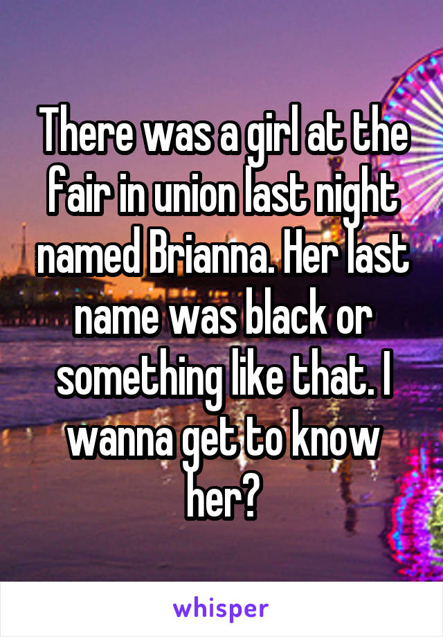 There was a girl at the fair in union last night named Brianna. Her last name was black or something like that. I wanna get to know her😍