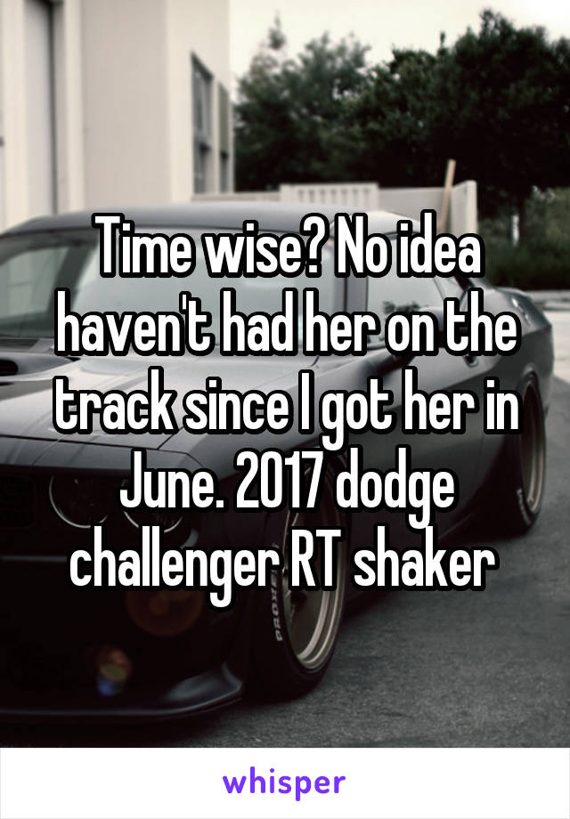 Time wise? No idea haven't had her on the track since I got her in June. 2017 dodge challenger RT shaker 