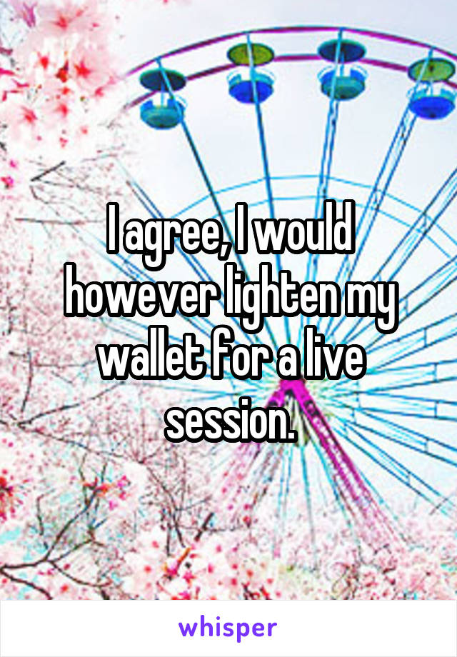 I agree, I would however lighten my wallet for a live session.
