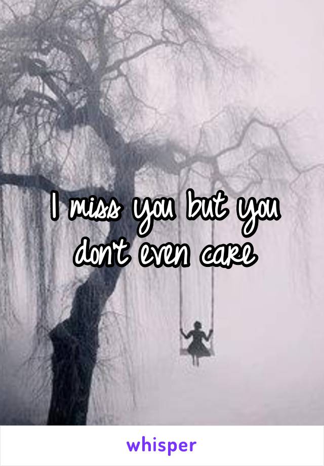I miss you but you don't even care