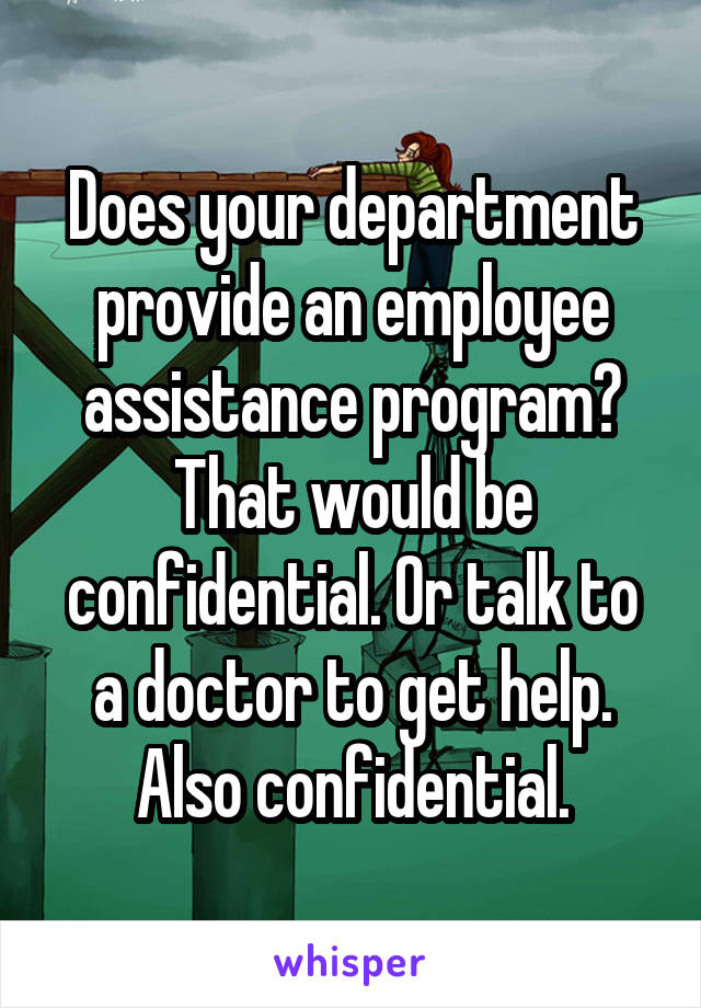 Does your department provide an employee assistance program? That would be confidential. Or talk to a doctor to get help. Also confidential.