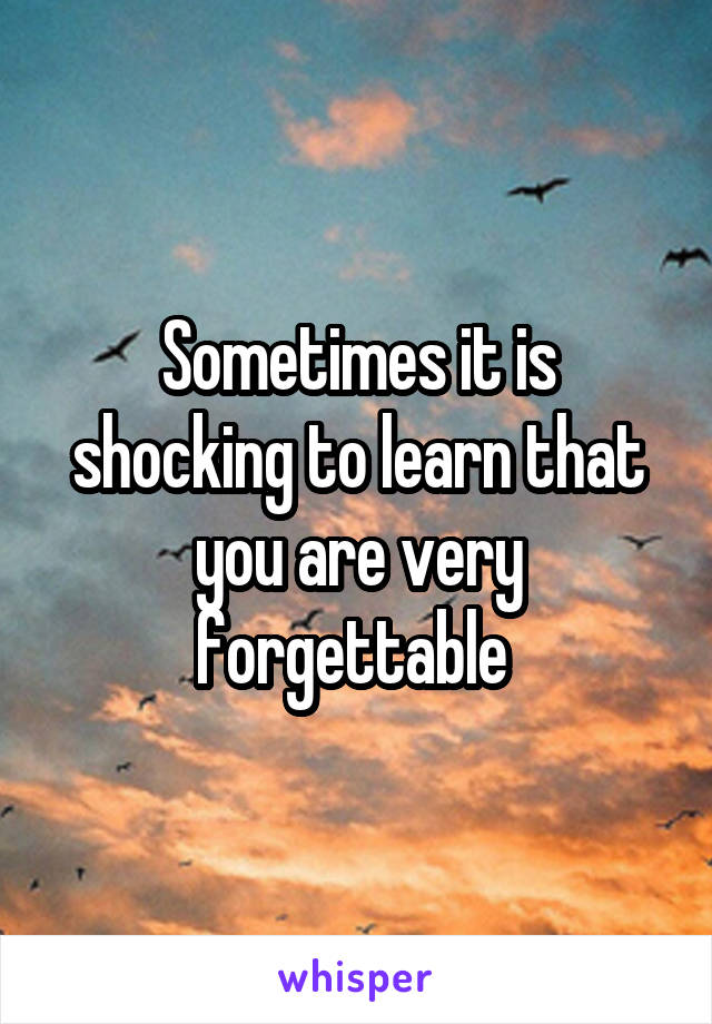 Sometimes it is shocking to learn that you are very forgettable 