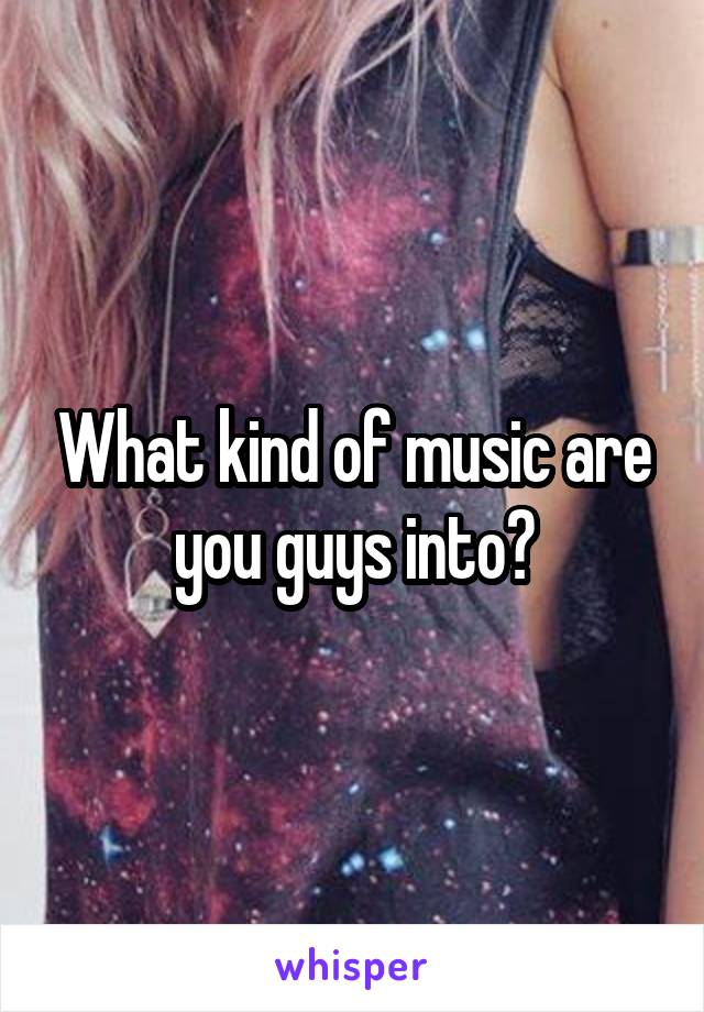 What kind of music are you guys into?