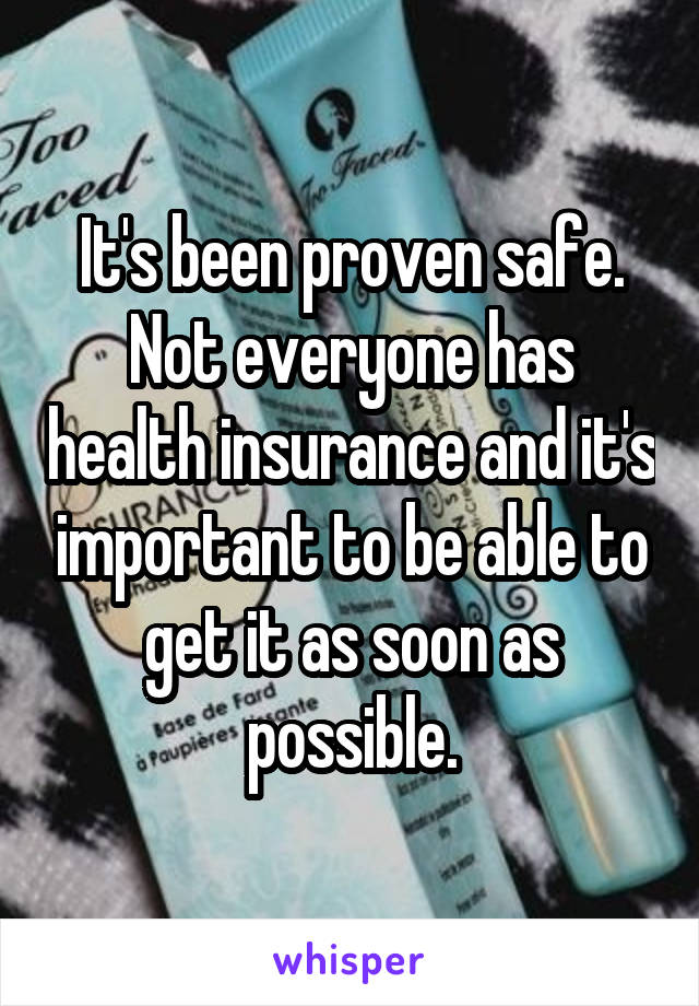 It's been proven safe. Not everyone has health insurance and it's important to be able to get it as soon as possible.
