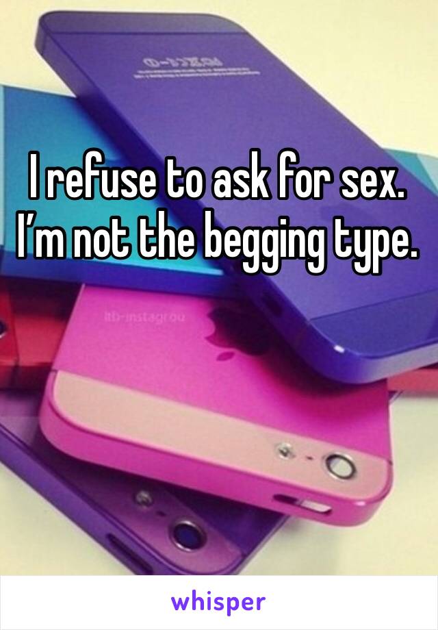 I refuse to ask for sex. I’m not the begging type. 