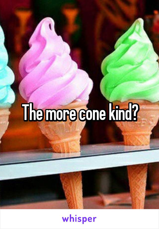 The more cone kind?