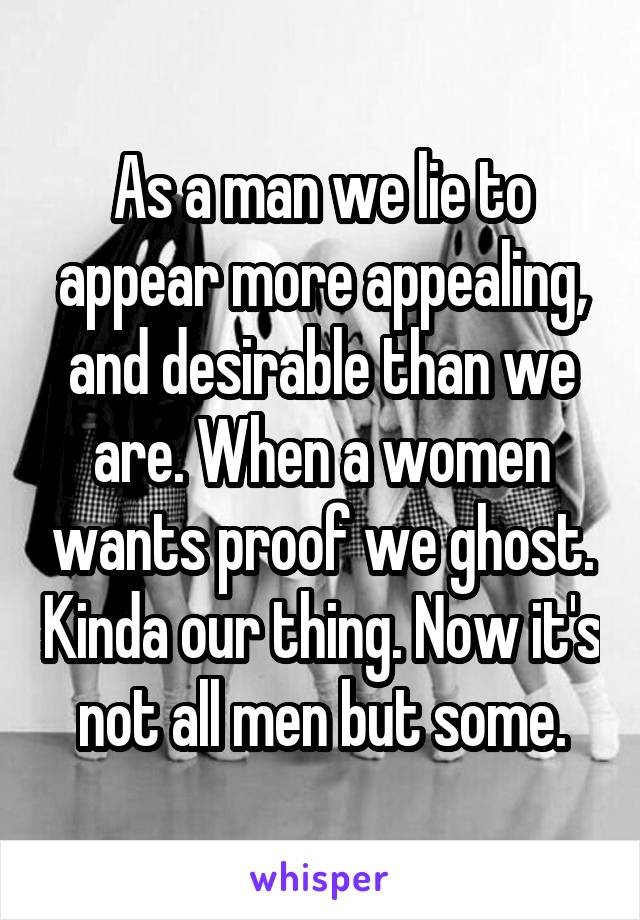 As a man we lie to appear more appealing, and desirable than we are. When a women wants proof we ghost. Kinda our thing. Now it's not all men but some.
