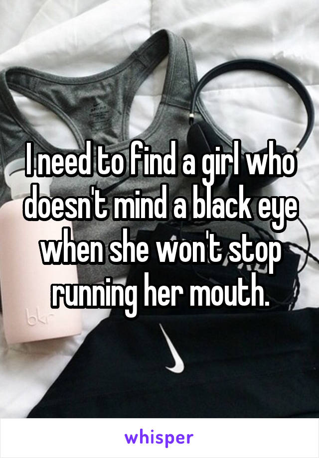 I need to find a girl who doesn't mind a black eye when she won't stop running her mouth.
