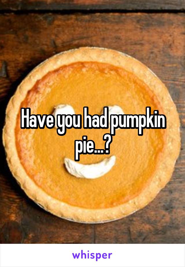 Have you had pumpkin pie...?