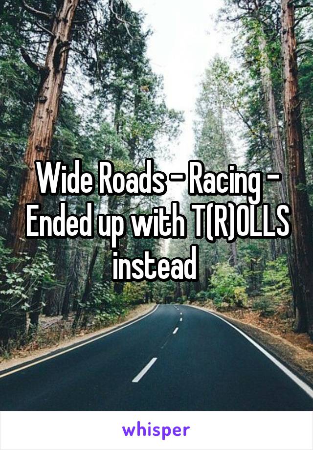 Wide Roads - Racing - Ended up with T(R)OLLS instead 