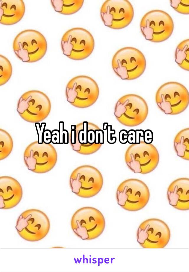 Yeah i don’t care