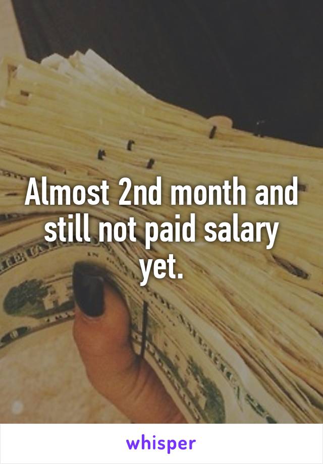 Almost 2nd month and still not paid salary yet.