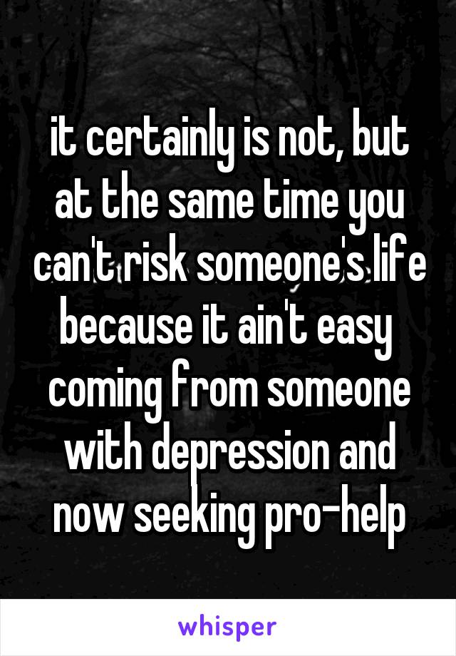 it certainly is not, but at the same time you can't risk someone's life because it ain't easy 
coming from someone with depression and now seeking pro-help