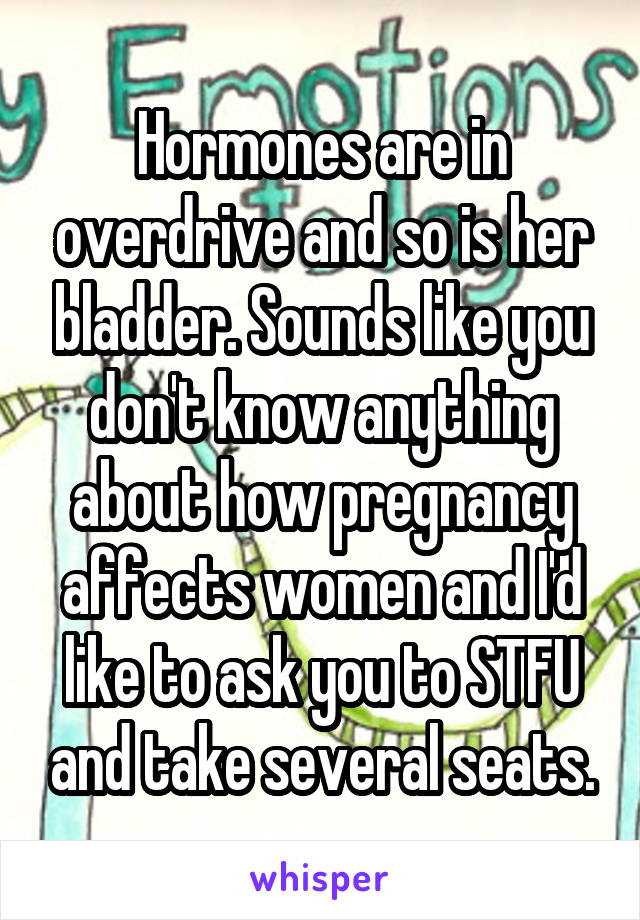 Hormones are in overdrive and so is her bladder. Sounds like you don't know anything about how pregnancy affects women and I'd like to ask you to STFU and take several seats.