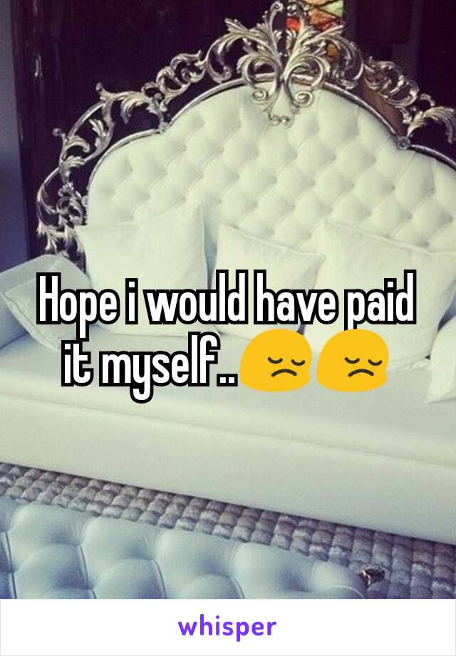 Hope i would have paid it myself..😔😔