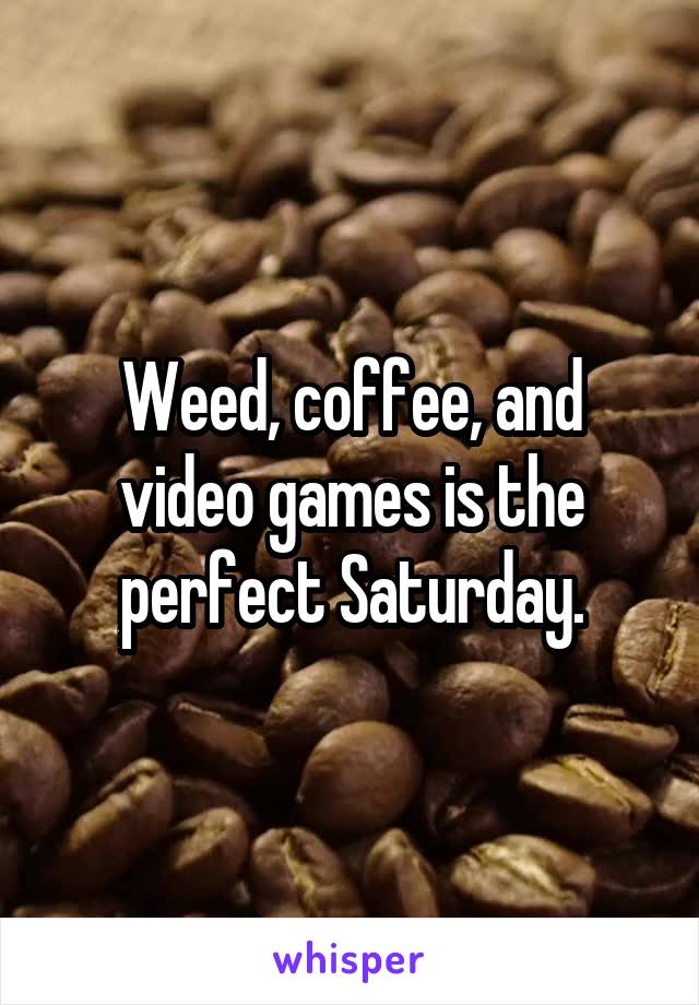 Weed, coffee, and video games is the perfect Saturday.