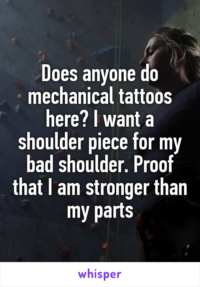 Does anyone do mechanical tattoos here? I want a shoulder piece for my bad shoulder. Proof that I am stronger than my parts