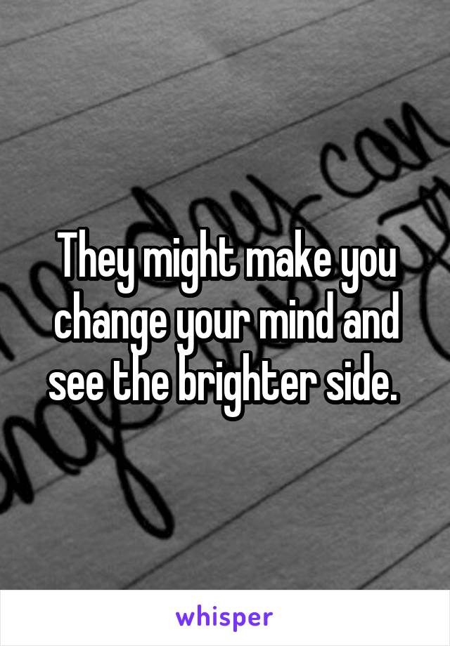 They might make you change your mind and see the brighter side. 