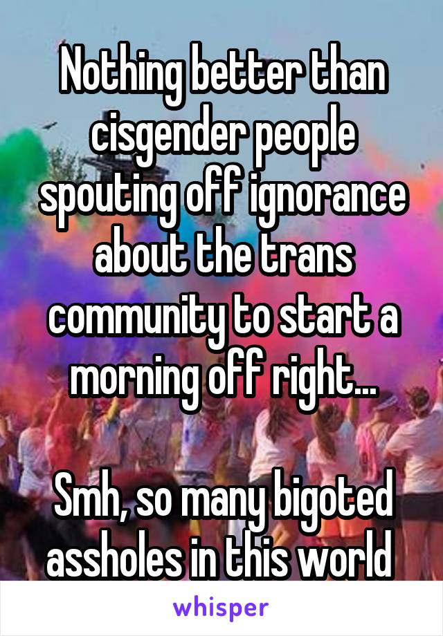 Nothing better than cisgender people spouting off ignorance about the trans community to start a morning off right...

Smh, so many bigoted assholes in this world 