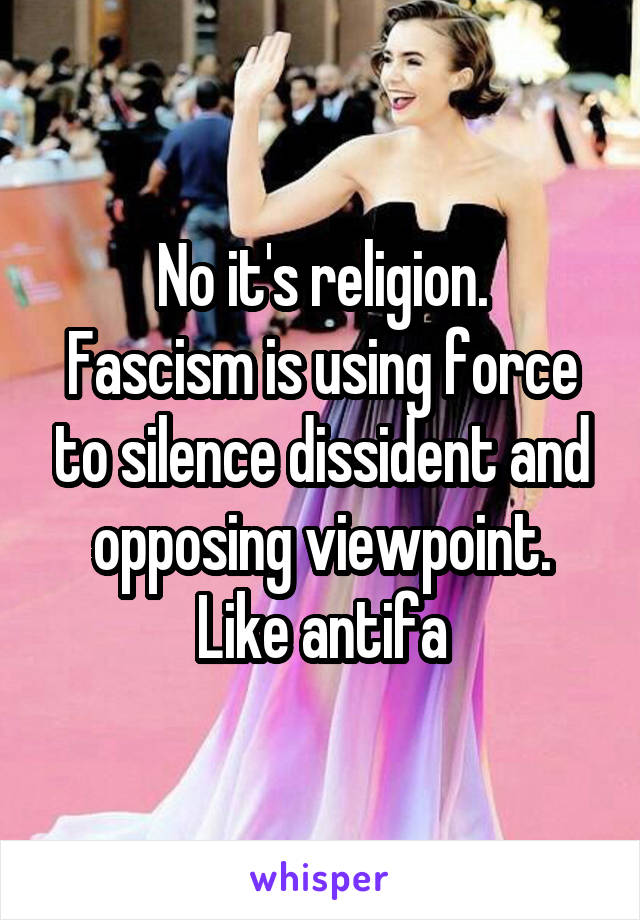 No it's religion.
Fascism is using force to silence dissident and opposing viewpoint.
Like antifa
