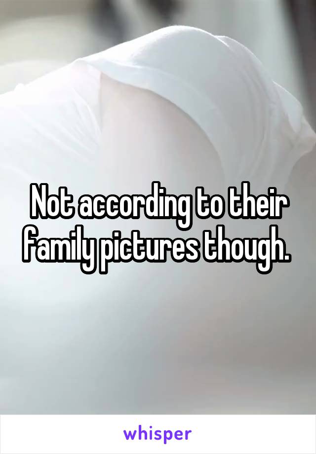 Not according to their family pictures though. 