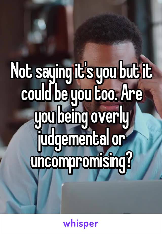 Not saying it's you but it could be you too. Are you being overly judgemental or uncompromising?