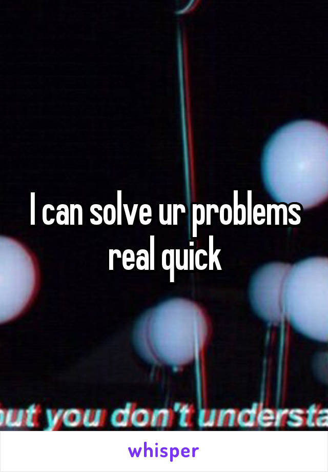 I can solve ur problems real quick