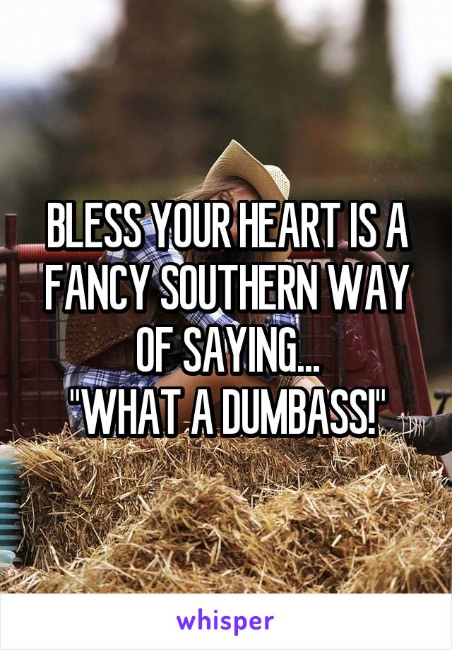 BLESS YOUR HEART IS A FANCY SOUTHERN WAY OF SAYING...
"WHAT A DUMBASS!"