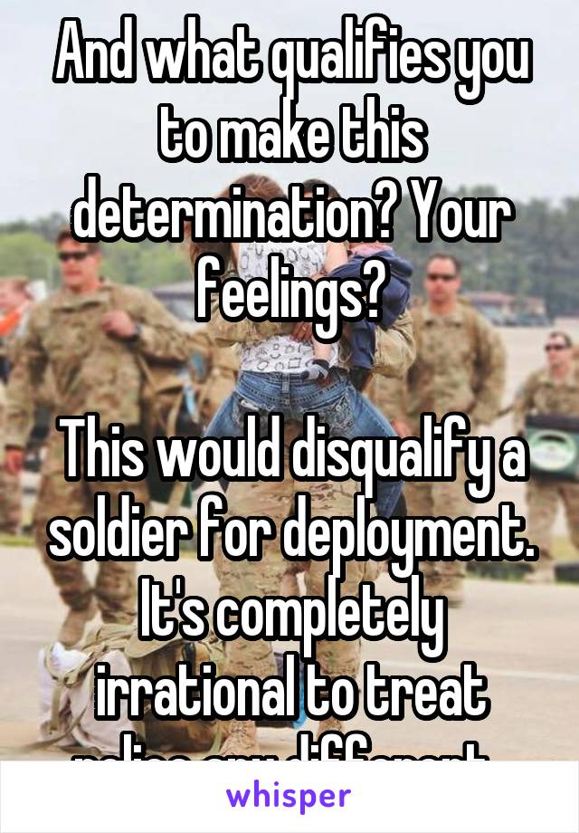 And what qualifies you to make this determination? Your feelings?

This would disqualify a soldier for deployment. It's completely irrational to treat police any different. 