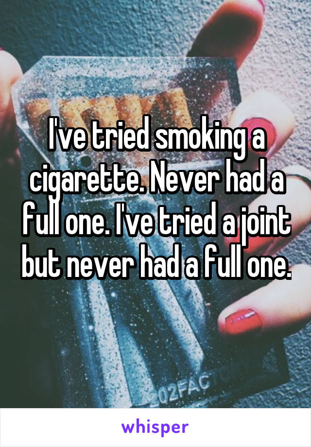 I've tried smoking a cigarette. Never had a full one. I've tried a joint but never had a full one. 