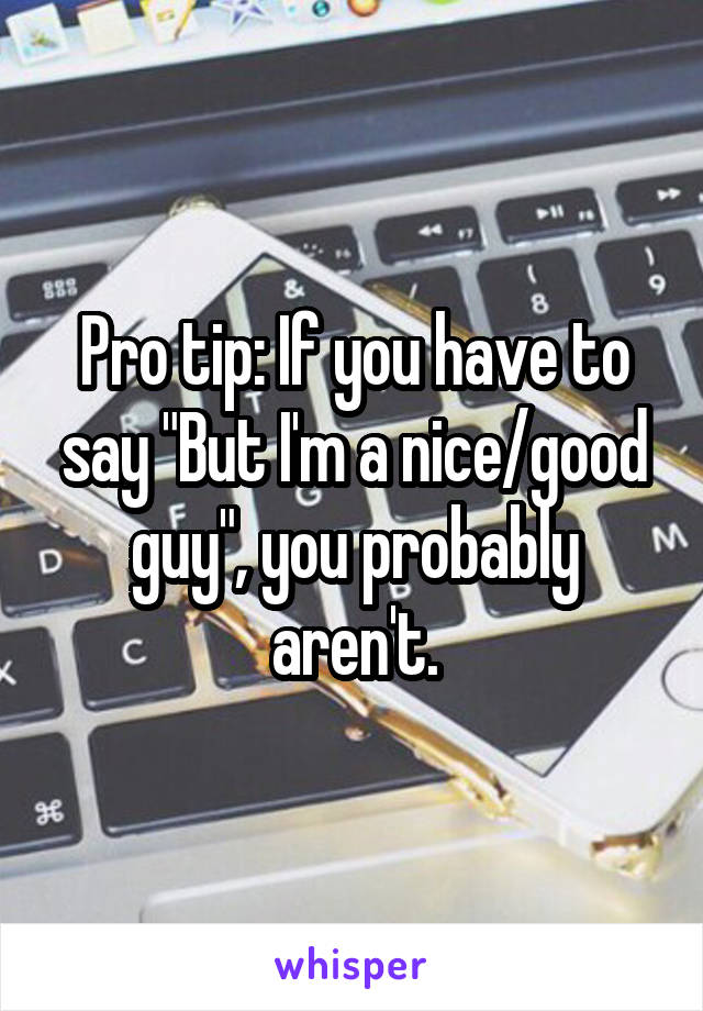 Pro tip: If you have to say "But I'm a nice/good guy", you probably aren't.