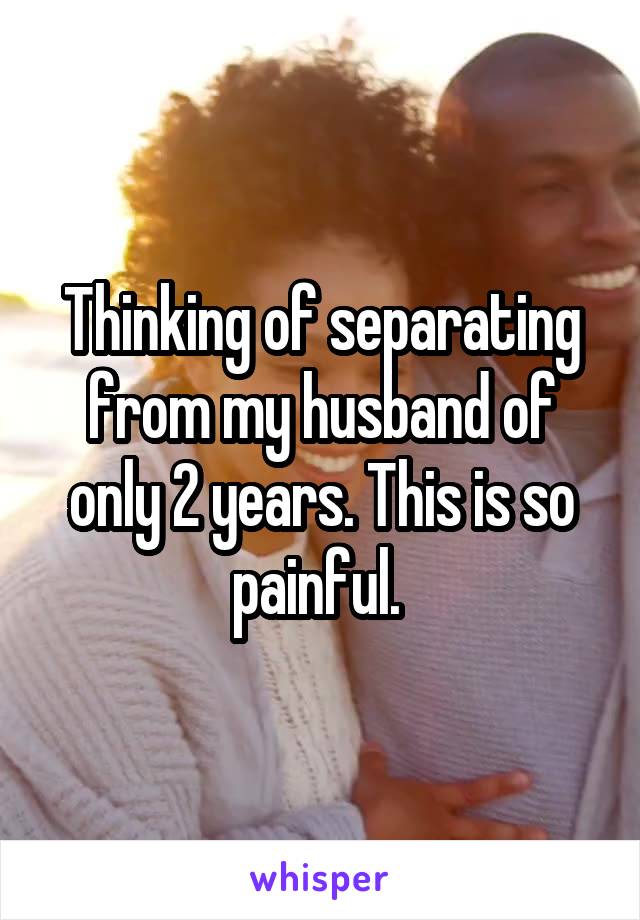 Thinking of separating from my husband of only 2 years. This is so painful. 