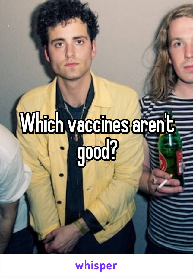 Which vaccines aren't good?