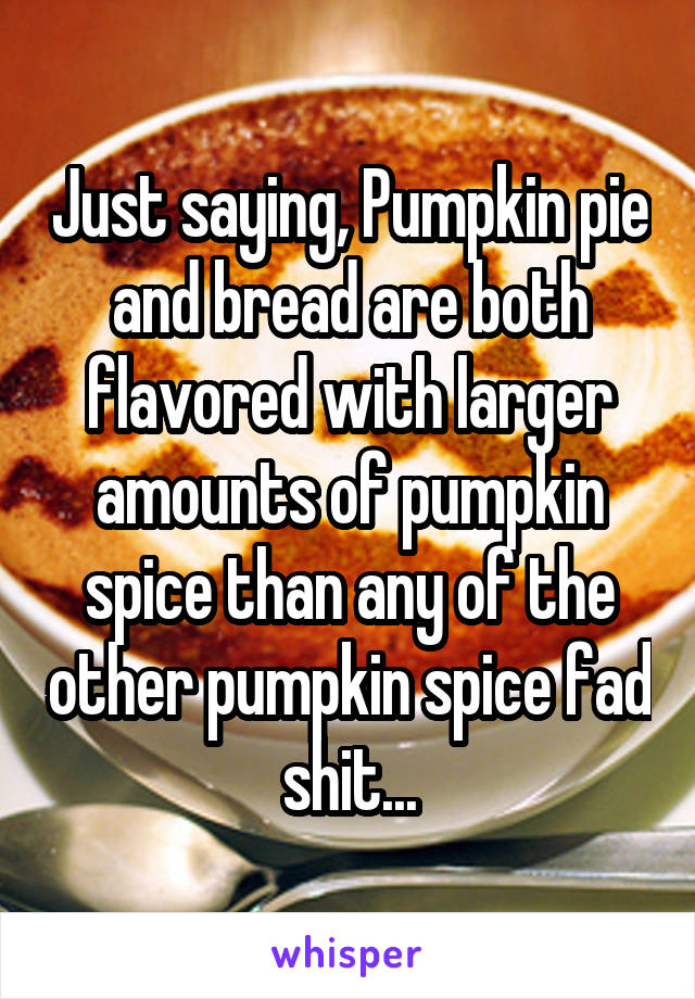 Just saying, Pumpkin pie and bread are both flavored with larger amounts of pumpkin spice than any of the other pumpkin spice fad shit...