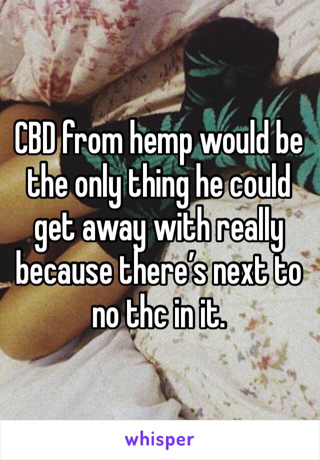 CBD from hemp would be the only thing he could get away with really because there’s next to no thc in it. 