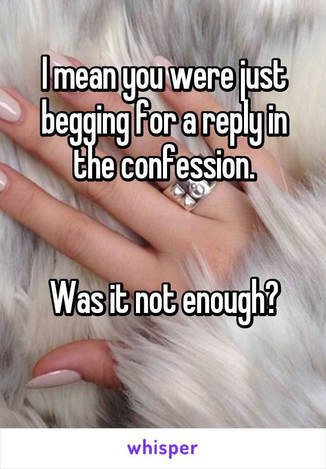 I mean you were just begging for a reply in the confession.


Was it not enough?

